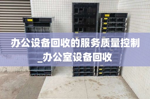 办公设备回收的服务质量控制_办公室设备回收