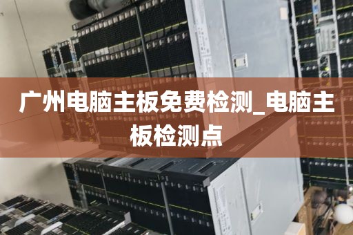 广州电脑主板免费检测_电脑主板检测点