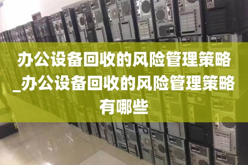 办公设备回收的风险管理策略_办公设备回收的风险管理策略有哪些