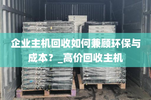 企业主机回收如何兼顾环保与成本？_高价回收主机