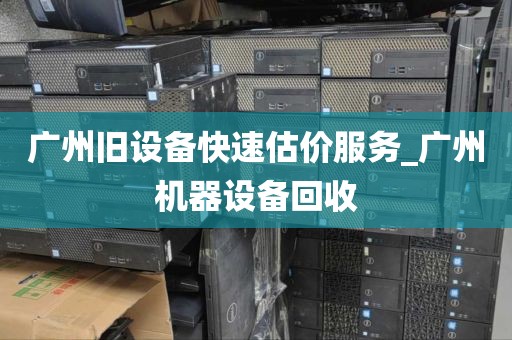 广州旧设备快速估价服务_广州机器设备回收