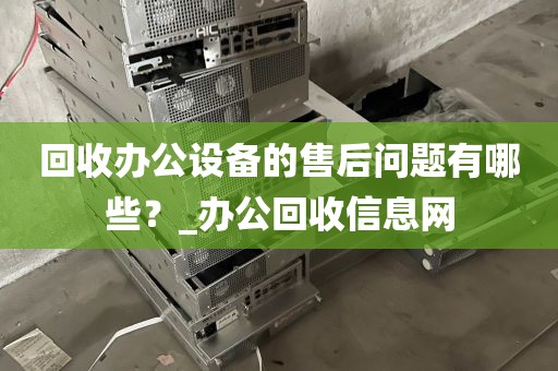 回收办公设备的售后问题有哪些？_办公回收信息网