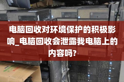 电脑回收对环境保护的积极影响_电脑回收会泄露我电脑上的内容吗?