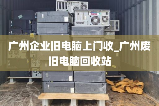 广州企业旧电脑上门收_广州废旧电脑回收站