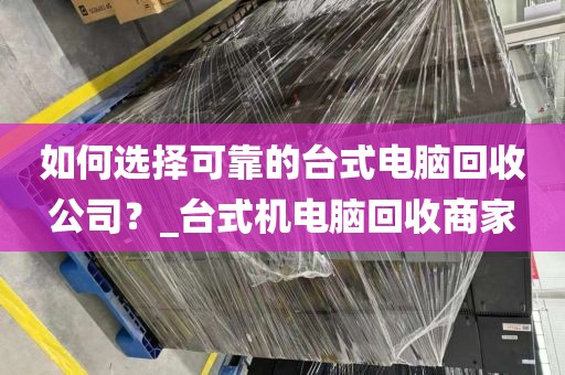 如何选择可靠的台式电脑回收公司？_台式机电脑回收商家