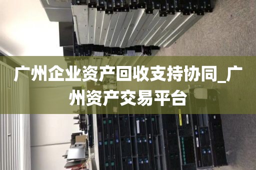 广州企业资产回收支持协同_广州资产交易平台