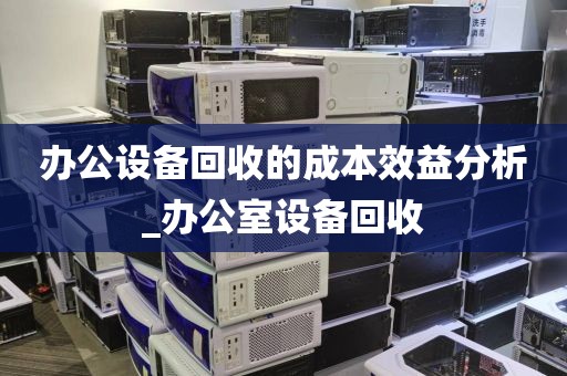 办公设备回收的成本效益分析_办公室设备回收