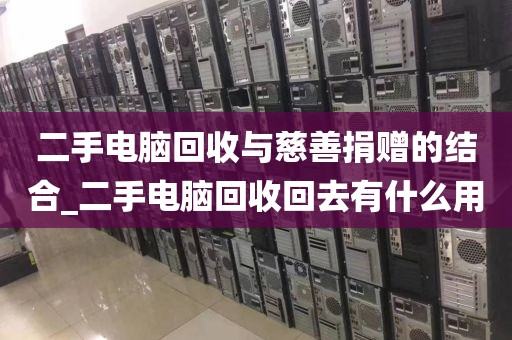 二手电脑回收与慈善捐赠的结合_二手电脑回收回去有什么用