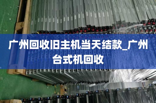 广州回收旧主机当天结款_广州台式机回收