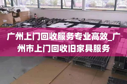 广州上门回收服务专业高效_广州市上门回收旧家具服务