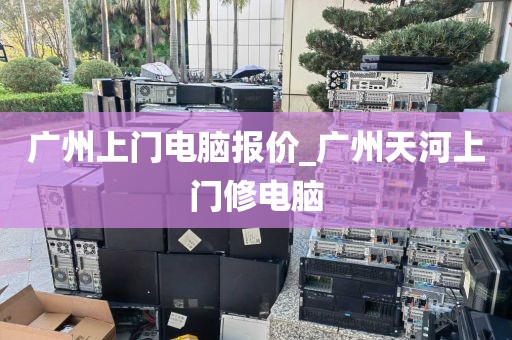 广州上门电脑报价_广州天河上门修电脑