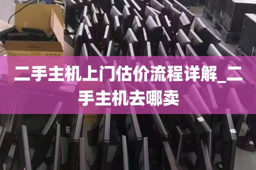 二手主机上门估价流程详解_二手主机去哪卖