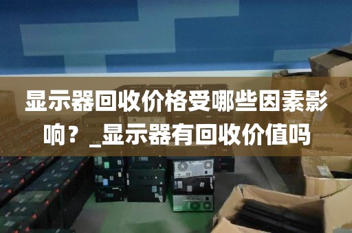 显示器回收价格受哪些因素影响？_显示器有回收价值吗