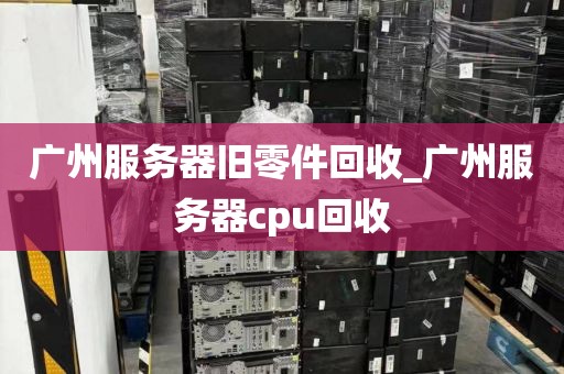 广州服务器旧零件回收_广州服务器cpu回收