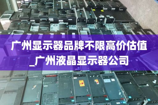 广州显示器品牌不限高价估值_广州液晶显示器公司
