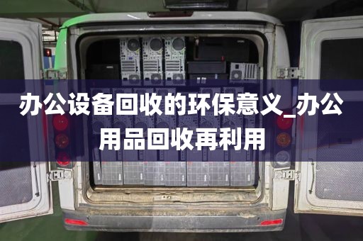 办公设备回收的环保意义_办公用品回收再利用
