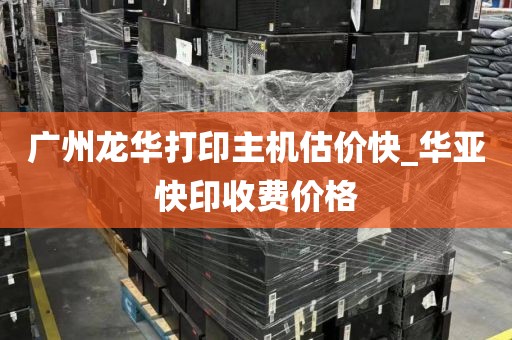 广州龙华打印主机估价快_华亚快印收费价格