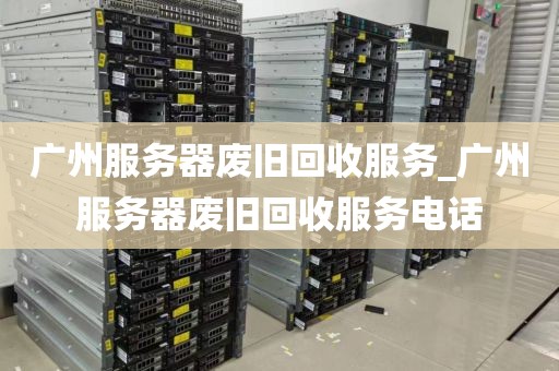广州服务器废旧回收服务_广州服务器废旧回收服务电话