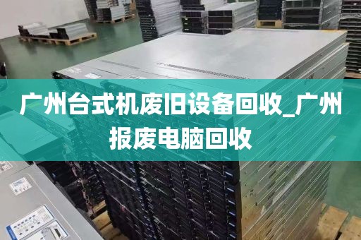 广州台式机废旧设备回收_广州报废电脑回收