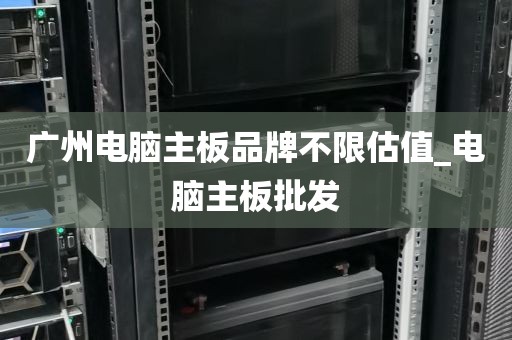 广州电脑主板品牌不限估值_电脑主板批发