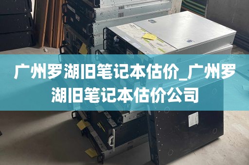广州罗湖旧笔记本估价_广州罗湖旧笔记本估价公司