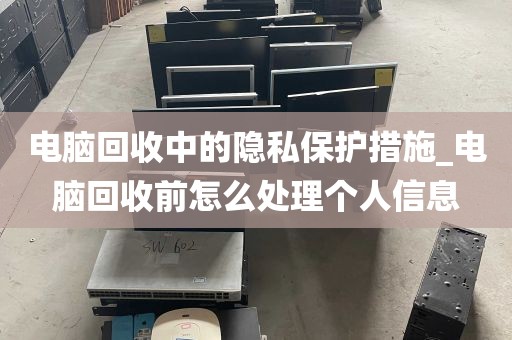 电脑回收中的隐私保护措施_电脑回收前怎么处理个人信息