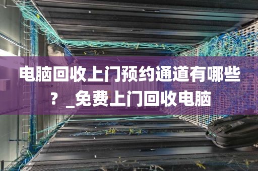 电脑回收上门预约通道有哪些？_免费上门回收电脑