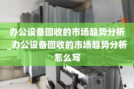 办公设备回收的市场趋势分析_办公设备回收的市场趋势分析怎么写