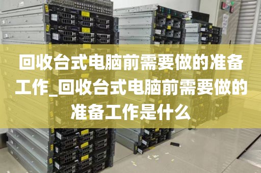 回收台式电脑前需要做的准备工作_回收台式电脑前需要做的准备工作是什么