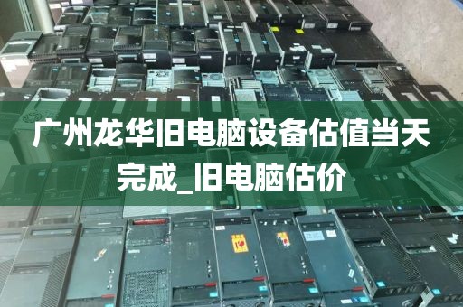 广州龙华旧电脑设备估值当天完成_旧电脑估价