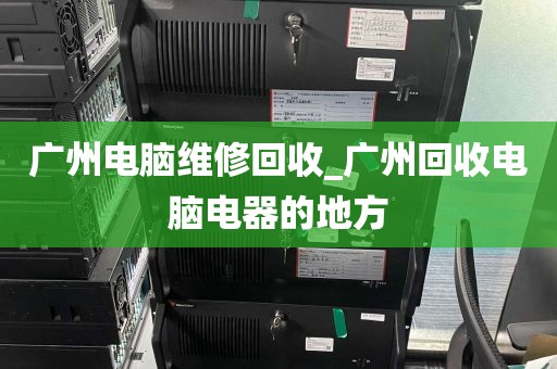 广州电脑维修回收_广州回收电脑电器的地方