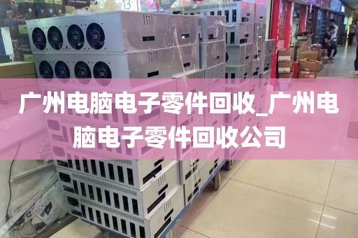广州电脑电子零件回收_广州电脑电子零件回收公司