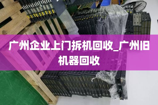 广州企业上门拆机回收_广州旧机器回收
