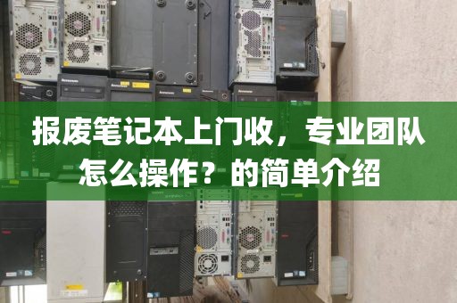 报废笔记本上门收，专业团队怎么操作？的简单介绍