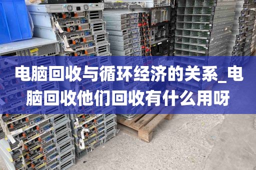 电脑回收与循环经济的关系_电脑回收他们回收有什么用呀