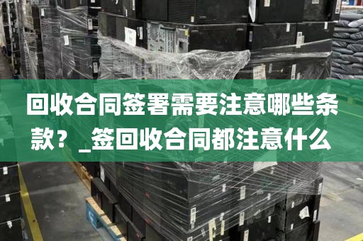 回收合同签署需要注意哪些条款？_签回收合同都注意什么