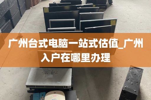 广州台式电脑一站式估值_广州入户在哪里办理