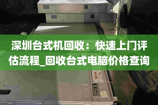 深圳台式机回收：快速上门评估流程_回收台式电脑价格查询