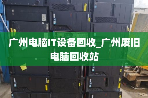 广州电脑IT设备回收_广州废旧电脑回收站
