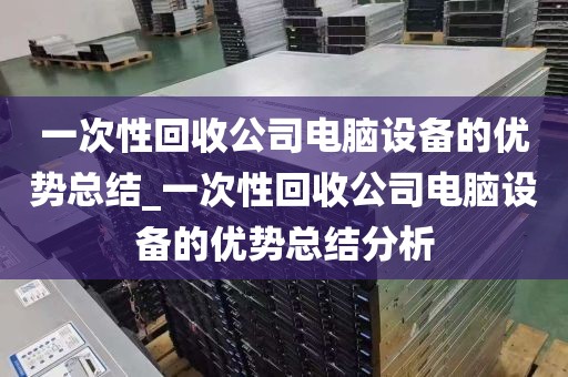 一次性回收公司电脑设备的优势总结_一次性回收公司电脑设备的优势总结分析