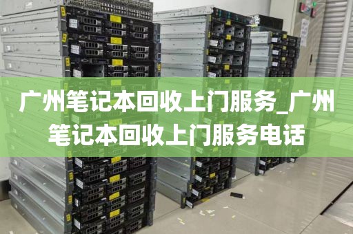 广州笔记本回收上门服务_广州笔记本回收上门服务电话