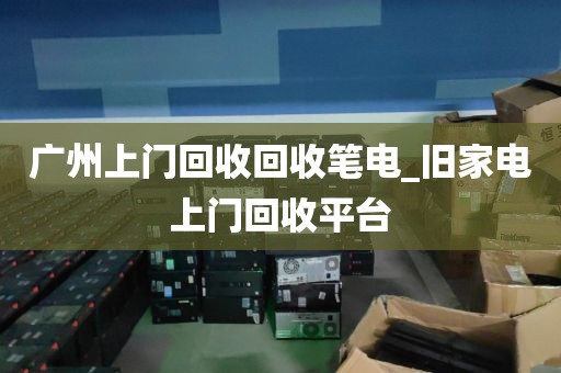 广州上门回收回收笔电_旧家电上门回收平台