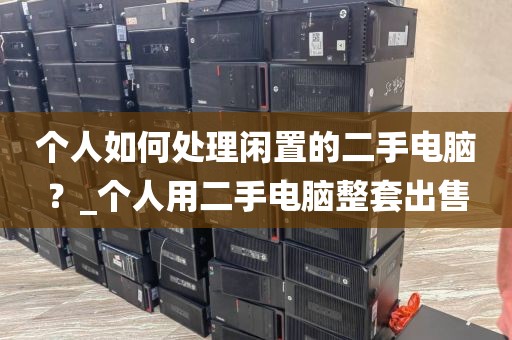 个人如何处理闲置的二手电脑？_个人用二手电脑整套出售
