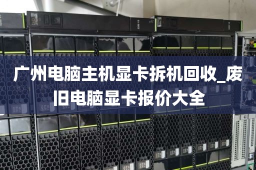 广州电脑主机显卡拆机回收_废旧电脑显卡报价大全