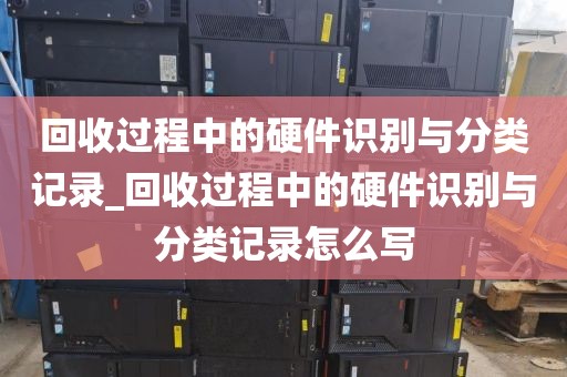 回收过程中的硬件识别与分类记录_回收过程中的硬件识别与分类记录怎么写