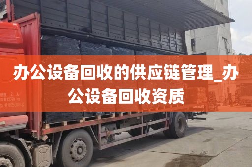 办公设备回收的供应链管理_办公设备回收资质