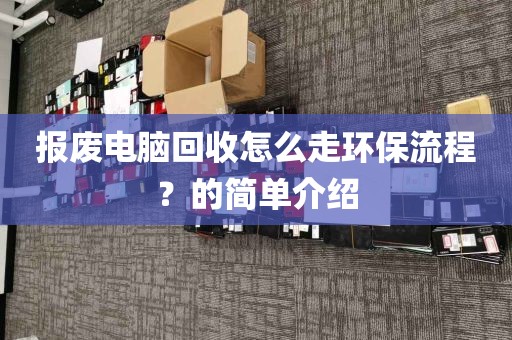 报废电脑回收怎么走环保流程？的简单介绍