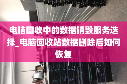 电脑回收中的数据销毁服务选择_电脑回收站数据删除后如何恢复