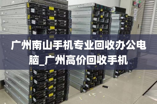 广州南山手机专业回收办公电脑_广州高价回收手机