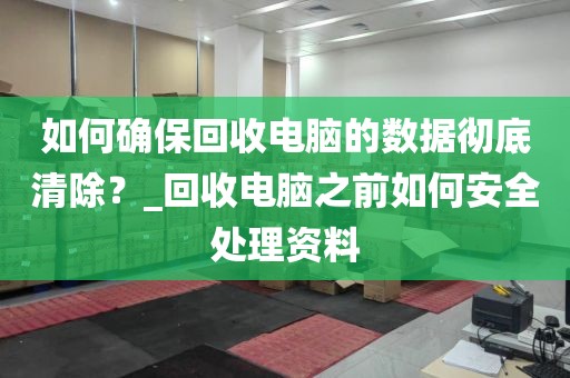如何确保回收电脑的数据彻底清除？_回收电脑之前如何安全处理资料